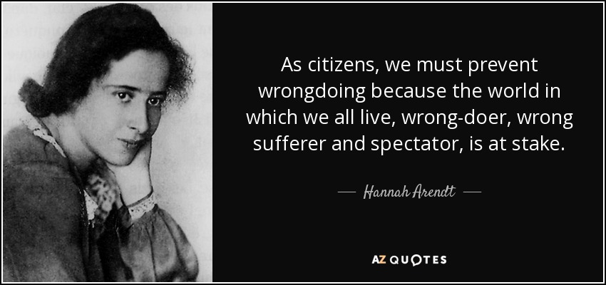 As citizens, we must prevent wrongdoing because the world in which we all live, wrong-doer, wrong sufferer and spectator, is at stake. - Hannah Arendt