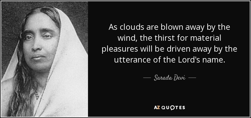 As clouds are blown away by the wind, the thirst for material pleasures will be driven away by the utterance of the Lord's name. - Sarada Devi