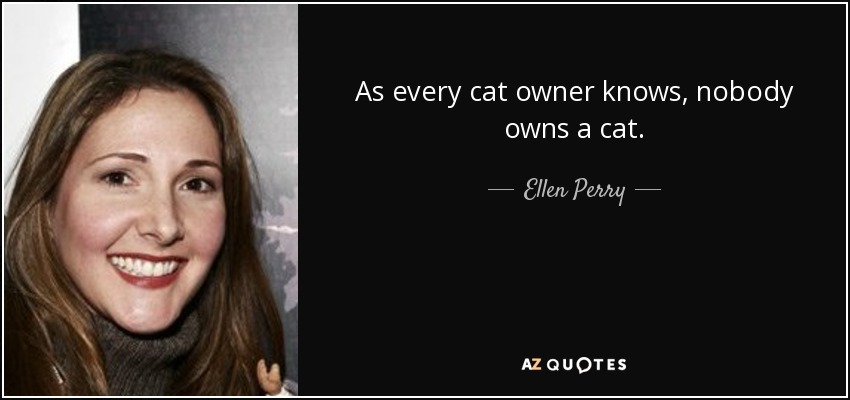 As every cat owner knows, nobody owns a cat. - Ellen Perry
