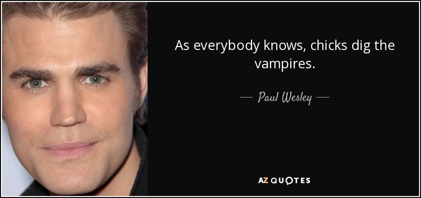 As everybody knows, chicks dig the vampires. - Paul Wesley