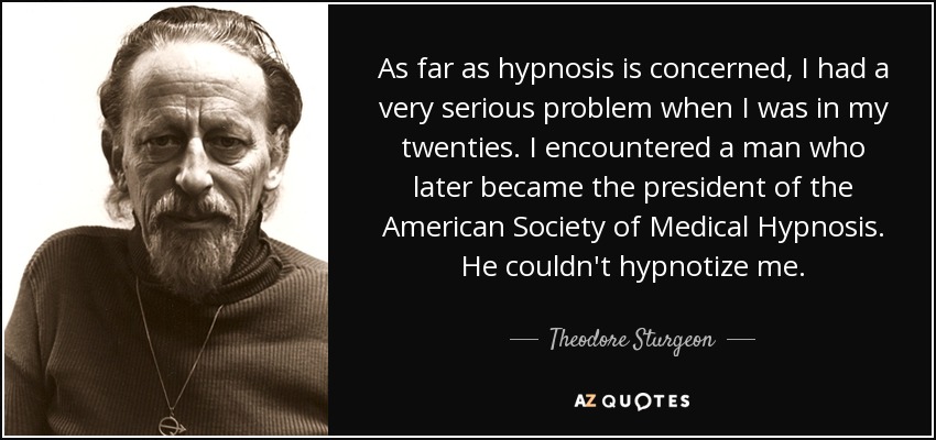 As far as hypnosis is concerned, I had a very serious problem when I was in my twenties. I encountered a man who later became the president of the American Society of Medical Hypnosis. He couldn't hypnotize me. - Theodore Sturgeon