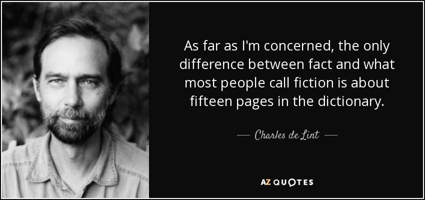 As far as I'm concerned, the only difference between fact and what most people call fiction is about fifteen pages in the dictionary. - Charles de Lint