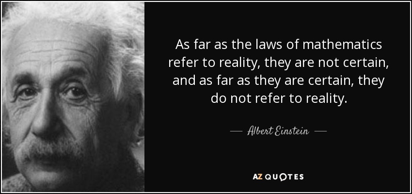 As far as the laws of mathematics refer to reality, they are not certain, and as far as they are certain, they do not refer to reality. - Albert Einstein