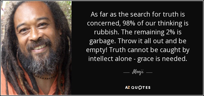As far as the search for truth is concerned, 98% of our thinking is rubbish. The remaining 2% is garbage. Throw it all out and be empty! Truth cannot be caught by intellect alone - grace is needed. - Mooji