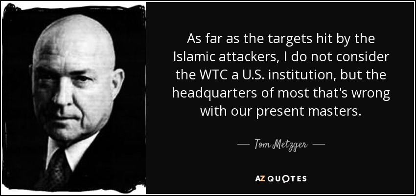 As far as the targets hit by the Islamic attackers, I do not consider the WTC a U.S. institution, but the headquarters of most that's wrong with our present masters. - Tom Metzger