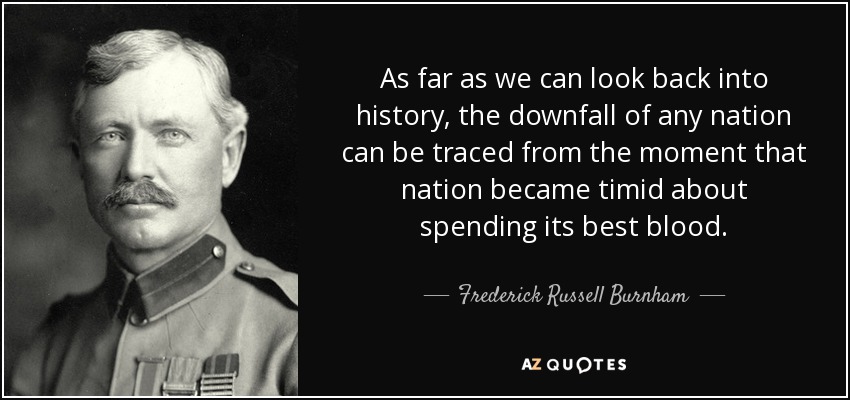 As far as we can look back into history, the downfall of any nation can be traced from the moment that nation became timid about spending its best blood. - Frederick Russell Burnham