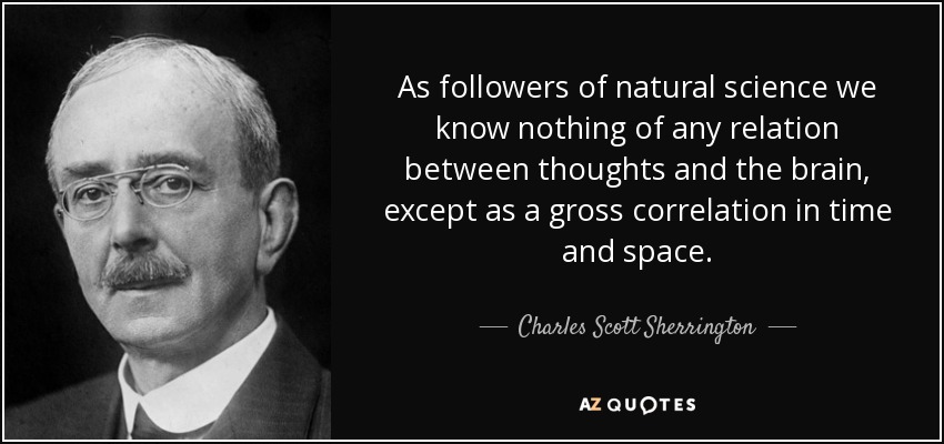 As followers of natural science we know nothing of any relation between thoughts and the brain, except as a gross correlation in time and space. - Charles Scott Sherrington