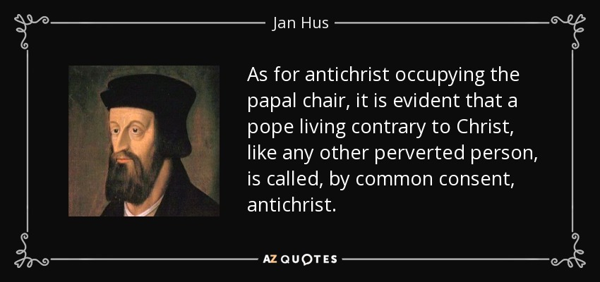 As for antichrist occupying the papal chair, it is evident that a pope living contrary to Christ, like any other perverted person, is called, by common consent, antichrist. - Jan Hus
