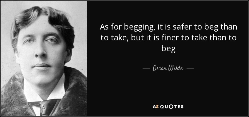 As for begging, it is safer to beg than to take, but it is finer to take than to beg - Oscar Wilde