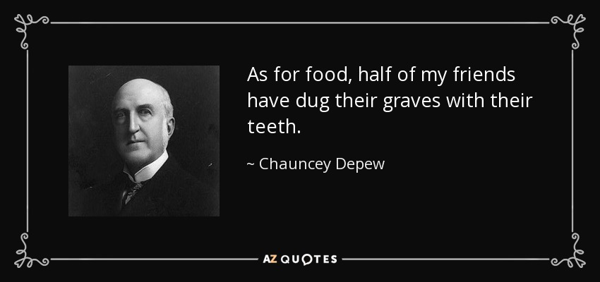 As for food, half of my friends have dug their graves with their teeth. - Chauncey Depew