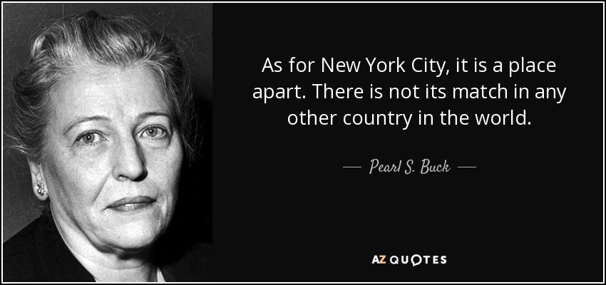 As for New York City, it is a place apart. There is not its match in any other country in the world. - Pearl S. Buck