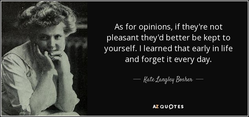 As for opinions, if they're not pleasant they'd better be kept to yourself. I learned that early in life and forget it every day. - Kate Langley Bosher