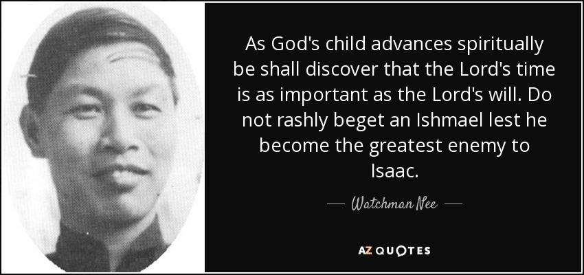 As God's child advances spiritually be shall discover that the Lord's time is as important as the Lord's will. Do not rashly beget an Ishmael lest he become the greatest enemy to Isaac. - Watchman Nee