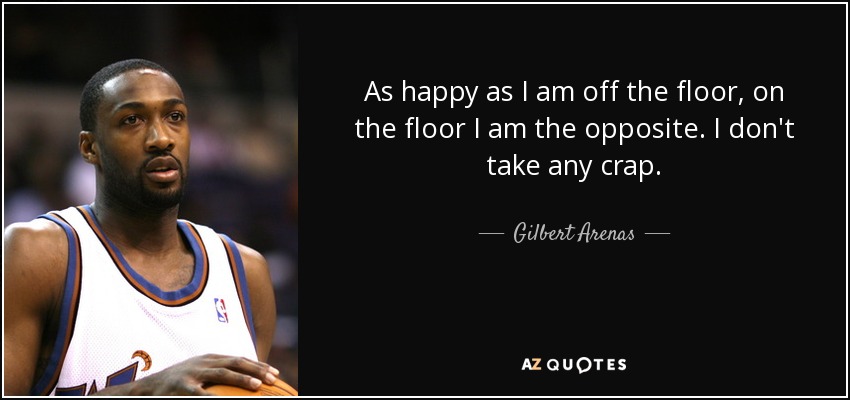 As happy as I am off the floor, on the floor I am the opposite. I don't take any crap. - Gilbert Arenas