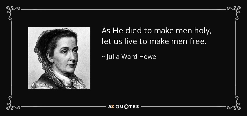 As He died to make men holy, let us live to make men free. - Julia Ward Howe