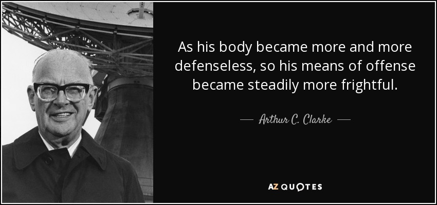 As his body became more and more defenseless, so his means of offense became steadily more frightful. - Arthur C. Clarke