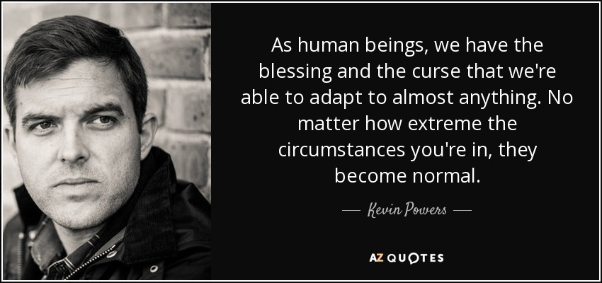 As human beings, we have the blessing and the curse that we're able to adapt to almost anything. No matter how extreme the circumstances you're in, they become normal. - Kevin Powers