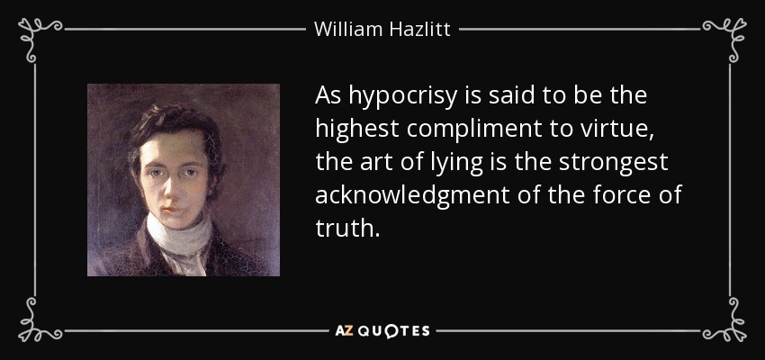 As hypocrisy is said to be the highest compliment to virtue, the art of lying is the strongest acknowledgment of the force of truth. - William Hazlitt