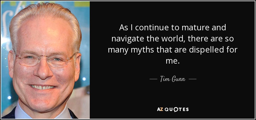 As I continue to mature and navigate the world, there are so many myths that are dispelled for me. - Tim Gunn