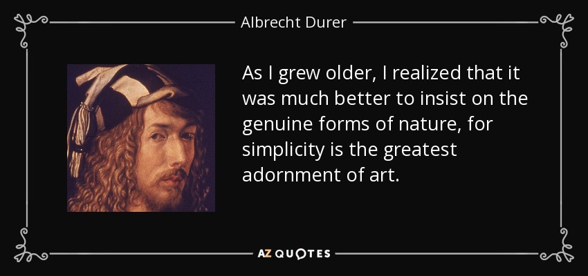 As I grew older, I realized that it was much better to insist on the genuine forms of nature, for simplicity is the greatest adornment of art. - Albrecht Durer