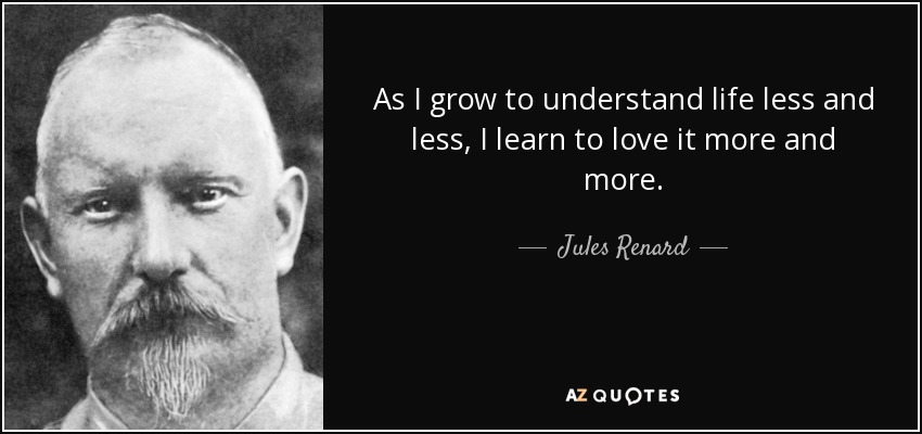 As I grow to understand life less and less, I learn to love it more and more. - Jules Renard