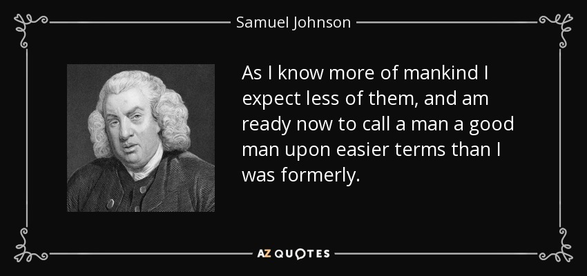 As I know more of mankind I expect less of them, and am ready now to call a man a good man upon easier terms than I was formerly. - Samuel Johnson
