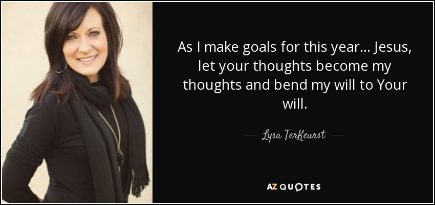 As I make goals for this year... Jesus, let your thoughts become my thoughts and bend my will to Your will. - Lysa TerKeurst