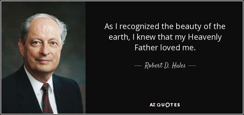 As I recognized the beauty of the earth, I knew that my Heavenly Father loved me. - Robert D. Hales