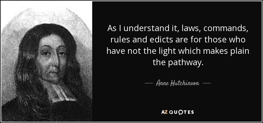 As I understand it, laws, commands, rules and edicts are for those who have not the light which makes plain the pathway. - Anne Hutchinson