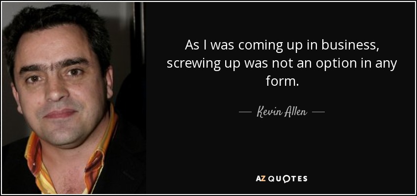 As I was coming up in business, screwing up was not an option in any form. - Kevin Allen