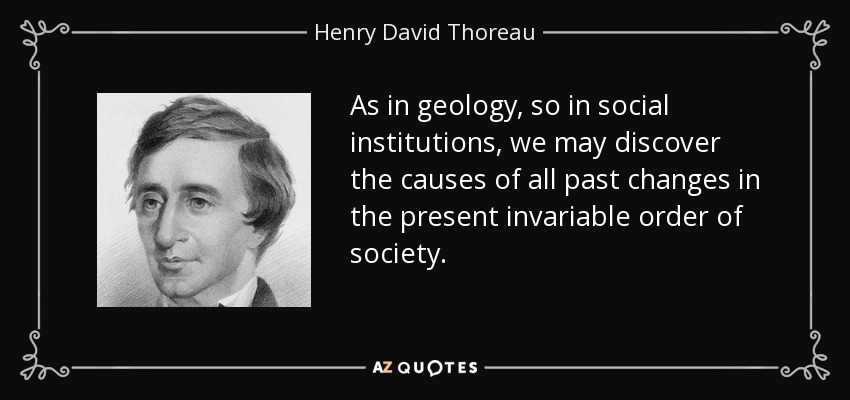 As in geology, so in social institutions, we may discover the causes of all past changes in the present invariable order of society. - Henry David Thoreau