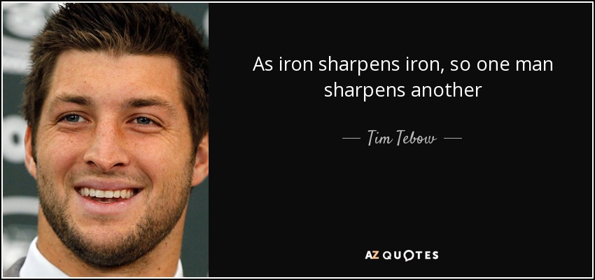 As iron sharpens iron, so one man sharpens another - Tim Tebow