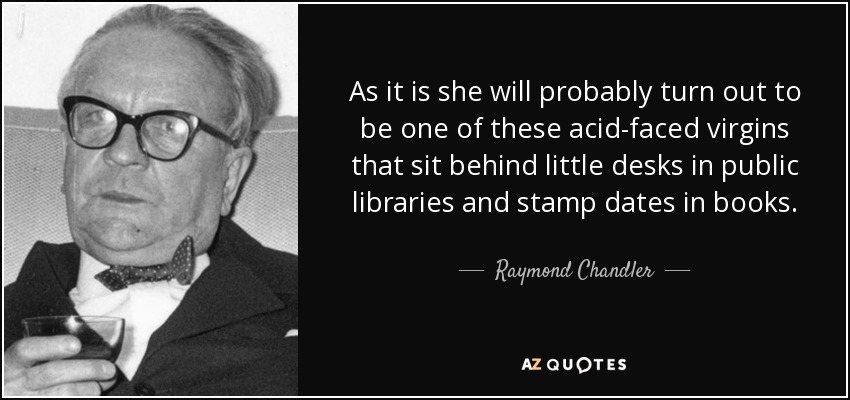 As it is she will probably turn out to be one of these acid-faced virgins that sit behind little desks in public libraries and stamp dates in books. - Raymond Chandler