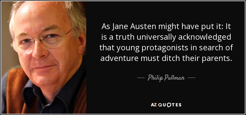 As Jane Austen might have put it: It is a truth universally acknowledged that young protagonists in search of adventure must ditch their parents. - Philip Pullman