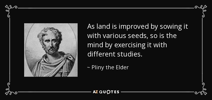 As land is improved by sowing it with various seeds, so is the mind by exercising it with different studies. - Pliny the Elder