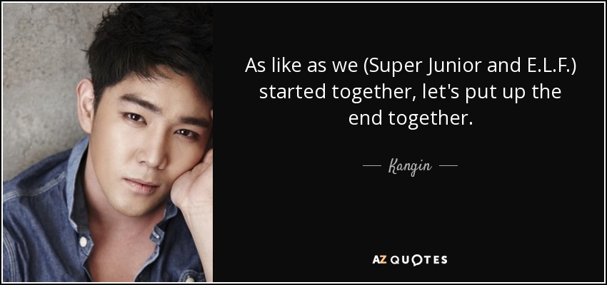 As like as we (Super Junior and E.L.F.) started together, let's put up the end together. - Kangin
