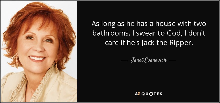 As long as he has a house with two bathrooms. I swear to God, I don't care if he's Jack the Ripper. - Janet Evanovich