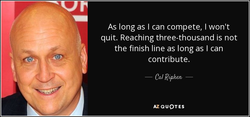 As long as I can compete, I won't quit. Reaching three-thousand is not the finish line as long as I can contribute. - Cal Ripken, Jr.