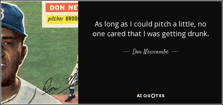 As long as I could pitch a little, no one cared that I was getting drunk. - Don Newcombe