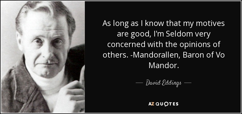 As long as I know that my motives are good, I'm Seldom very concerned with the opinions of others. -Mandorallen, Baron of Vo Mandor. - David Eddings