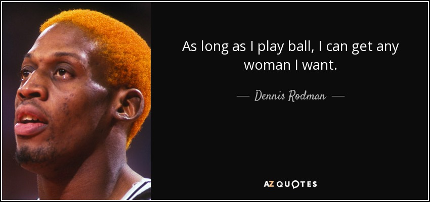 As long as I play ball, I can get any woman I want. - Dennis Rodman