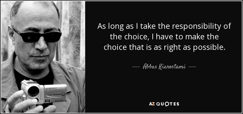 As long as I take the responsibility of the choice, I have to make the choice that is as right as possible. - Abbas Kiarostami