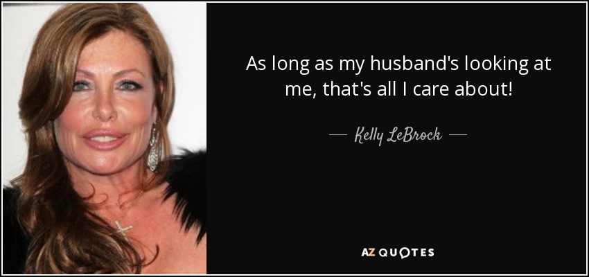 As long as my husband's looking at me, that's all I care about! - Kelly LeBrock