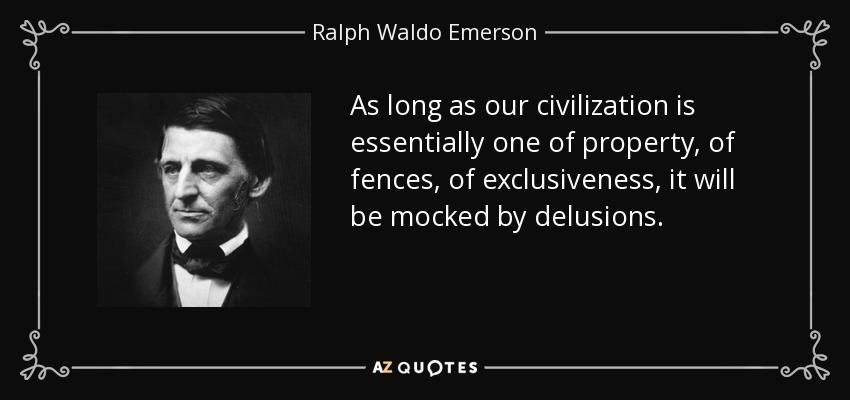 As long as our civilization is essentially one of property, of fences, of exclusiveness, it will be mocked by delusions. - Ralph Waldo Emerson