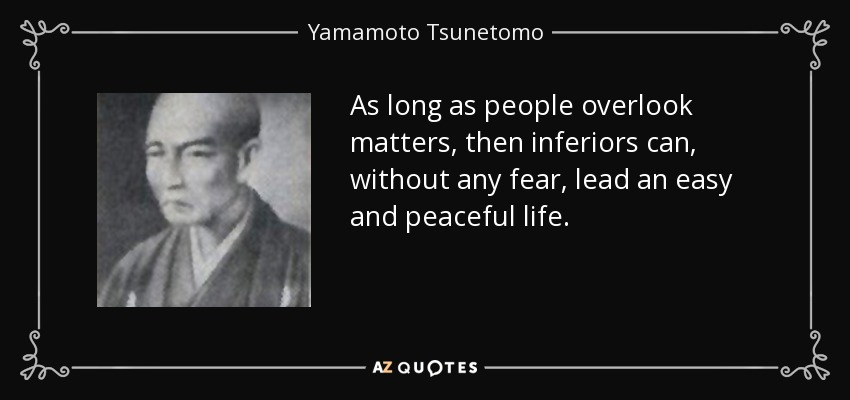 As long as people overlook matters, then inferiors can, without any fear, lead an easy and peaceful life. - Yamamoto Tsunetomo