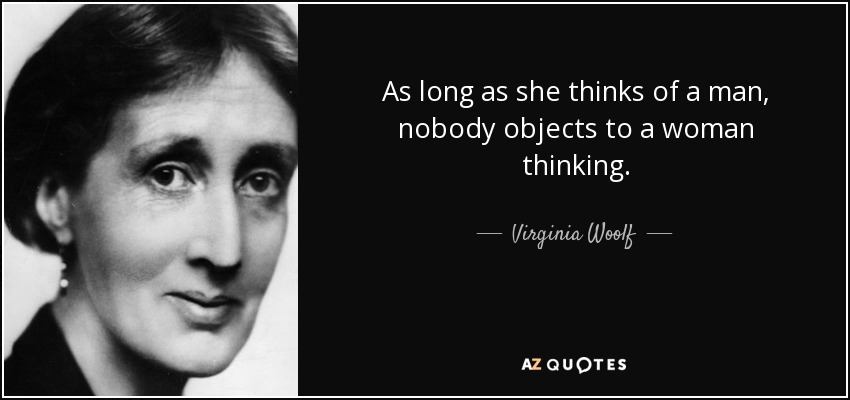 As long as she thinks of a man, nobody objects to a woman thinking. - Virginia Woolf