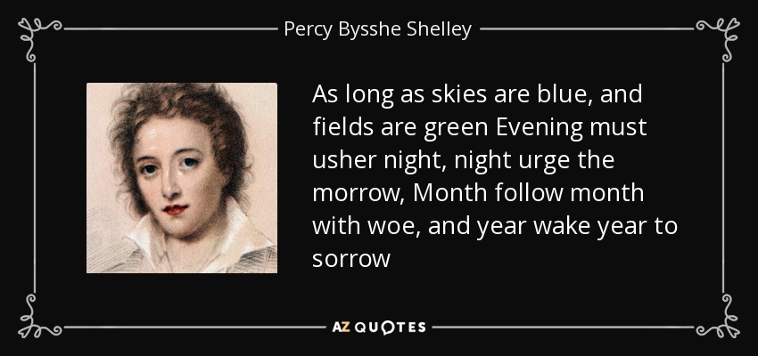 As long as skies are blue, and fields are green Evening must usher night, night urge the morrow, Month follow month with woe, and year wake year to sorrow - Percy Bysshe Shelley