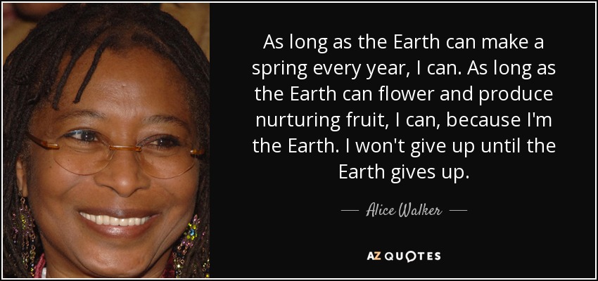 As long as the Earth can make a spring every year, I can. As long as the Earth can flower and produce nurturing fruit, I can, because I'm the Earth. I won't give up until the Earth gives up. - Alice Walker