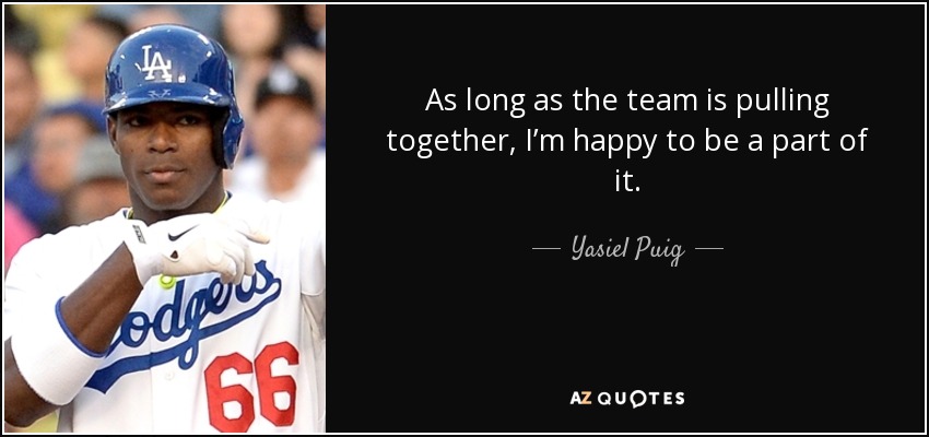 As long as the team is pulling together, I’m happy to be a part of it. - Yasiel Puig