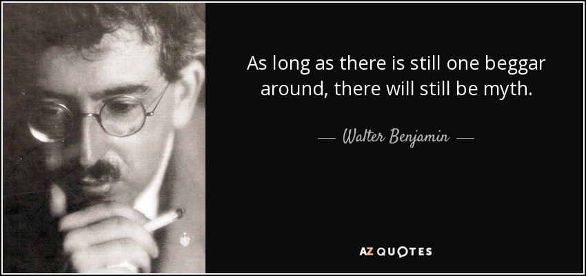 As long as there is still one beggar around, there will still be myth. - Walter Benjamin